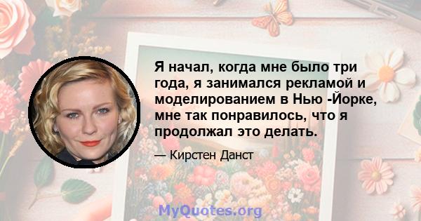 Я начал, когда мне было три года, я занимался рекламой и моделированием в Нью -Йорке, мне так понравилось, что я продолжал это делать.