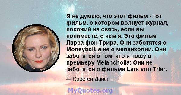 Я не думаю, что этот фильм - тот фильм, о котором волнует журнал, похожий на связь, если вы понимаете, о чем я. Это фильм Ларса фон Трира. Они заботятся о Moneyball, а не о меланхолии. Они заботятся о том, что я ношу в