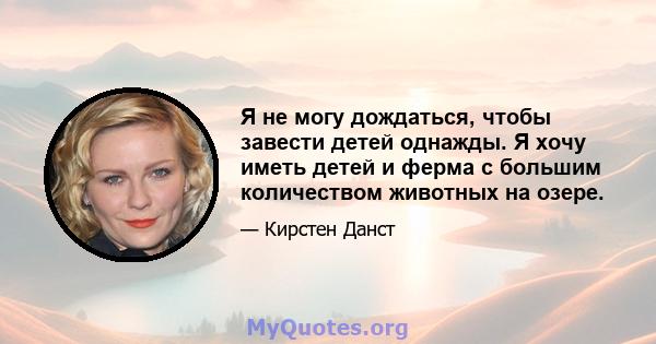 Я не могу дождаться, чтобы завести детей однажды. Я хочу иметь детей и ферма с большим количеством животных на озере.