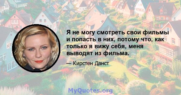 Я не могу смотреть свои фильмы и попасть в них, потому что, как только я вижу себя, меня выводят из фильма.