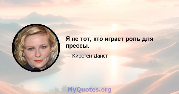 Я не тот, кто играет роль для прессы.