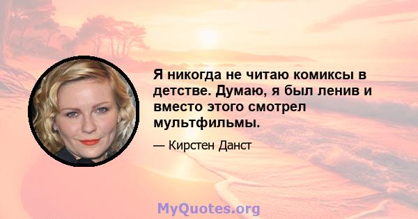 Я никогда не читаю комиксы в детстве. Думаю, я был ленив и вместо этого смотрел мультфильмы.