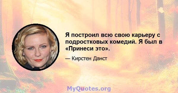 Я построил всю свою карьеру с подростковых комедий. Я был в «Принеси это».