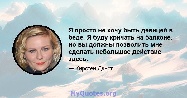 Я просто не хочу быть девицей в беде. Я буду кричать на балконе, но вы должны позволить мне сделать небольшое действие здесь.