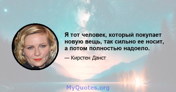 Я тот человек, который покупает новую вещь, так сильно ее носит, а потом полностью надоело.