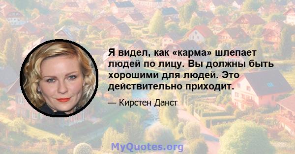 Я видел, как «карма» шлепает людей по лицу. Вы должны быть хорошими для людей. Это действительно приходит.