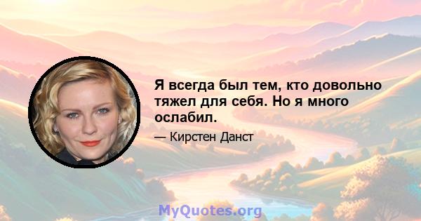 Я всегда был тем, кто довольно тяжел для себя. Но я много ослабил.