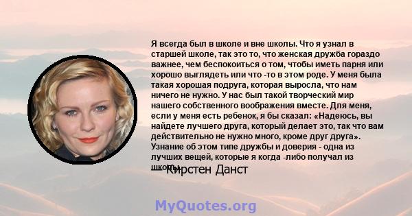 Я всегда был в школе и вне школы. Что я узнал в старшей школе, так это то, что женская дружба гораздо важнее, чем беспокоиться о том, чтобы иметь парня или хорошо выглядеть или что -то в этом роде. У меня была такая