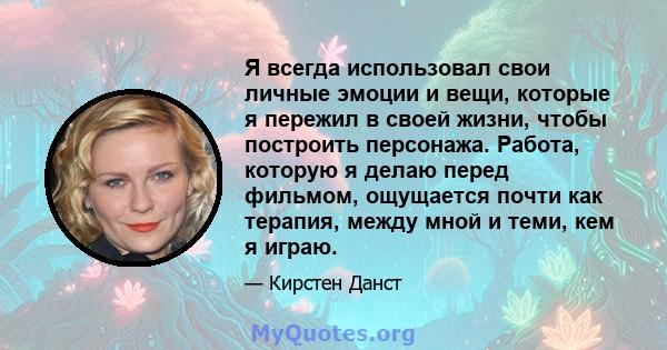 Я всегда использовал свои личные эмоции и вещи, которые я пережил в своей жизни, чтобы построить персонажа. Работа, которую я делаю перед фильмом, ощущается почти как терапия, между мной и теми, кем я играю.