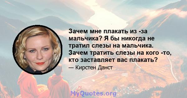 Зачем мне плакать из -за мальчика? Я бы никогда не тратил слезы на мальчика. Зачем тратить слезы на кого -то, кто заставляет вас плакать?