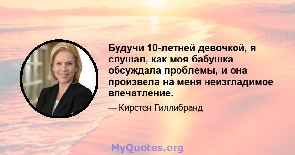 Будучи 10-летней девочкой, я слушал, как моя бабушка обсуждала проблемы, и она произвела на меня неизгладимое впечатление.