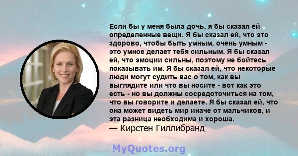 Если бы у меня была дочь, я бы сказал ей определенные вещи. Я бы сказал ей, что это здорово, чтобы быть умным, очень умным - это умное делает тебя сильным. Я бы сказал ей, что эмоции сильны, поэтому не бойтесь