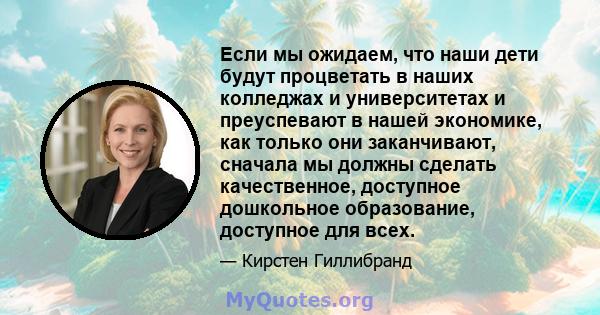 Если мы ожидаем, что наши дети будут процветать в наших колледжах и университетах и ​​преуспевают в нашей экономике, как только они заканчивают, сначала мы должны сделать качественное, доступное дошкольное образование,