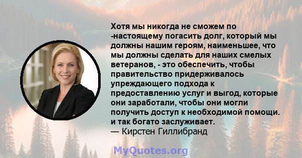 Хотя мы никогда не сможем по -настоящему погасить долг, который мы должны нашим героям, наименьшее, что мы должны сделать для наших смелых ветеранов, - это обеспечить, чтобы правительство придерживалось упреждающего