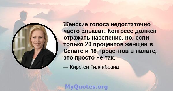 Женские голоса недостаточно часто слышат. Конгресс должен отражать население, но, если только 20 процентов женщин в Сенате и 18 процентов в палате, это просто не так.