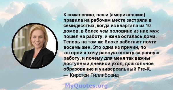 К сожалению, наши [американские] правила на рабочем месте застряли в семидесятых, когда из квартала из 10 домов, в более чем половине из них муж пошел на работу, и жена осталась дома. Теперь на том же блоке работают