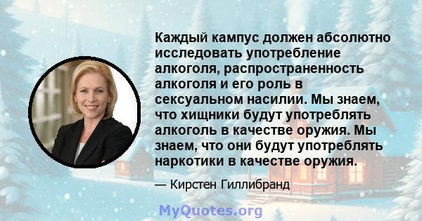 Каждый кампус должен абсолютно исследовать употребление алкоголя, распространенность алкоголя и его роль в сексуальном насилии. Мы знаем, что хищники будут употреблять алкоголь в качестве оружия. Мы знаем, что они будут 