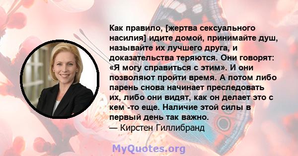 Как правило, [жертва сексуального насилия] идите домой, принимайте душ, называйте их лучшего друга, и доказательства теряются. Они говорят: «Я могу справиться с этим». И они позволяют пройти время. А потом либо парень