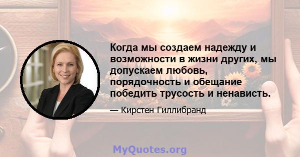 Когда мы создаем надежду и возможности в жизни других, мы допускаем любовь, порядочность и обещание победить трусость и ненависть.