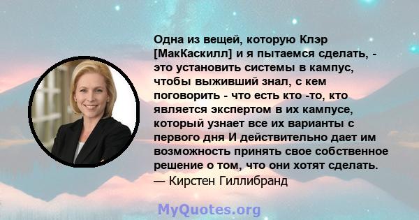 Одна из вещей, которую Клэр [МакКаскилл] и я пытаемся сделать, - это установить системы в кампус, чтобы выживший знал, с кем поговорить - что есть кто -то, кто является экспертом в их кампусе, который узнает все их