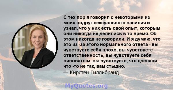 С тех пор я говорил с некоторыми из моих подруг сексуального насилия и узнал, что у них есть свой опыт, которым они никогда не делились в то время. Об этом никогда не говорили. И я думаю, что это из -за этого