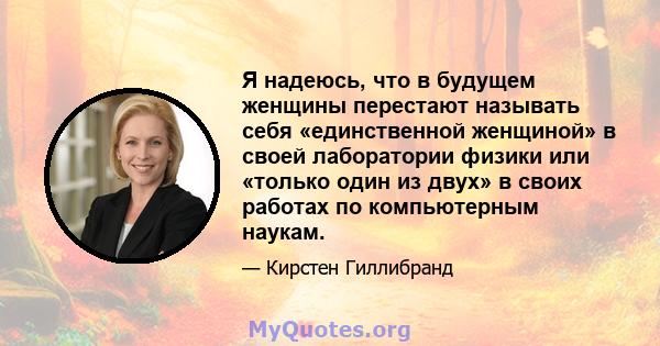 Я надеюсь, что в будущем женщины перестают называть себя «единственной женщиной» в своей лаборатории физики или «только один из двух» в своих работах по компьютерным наукам.