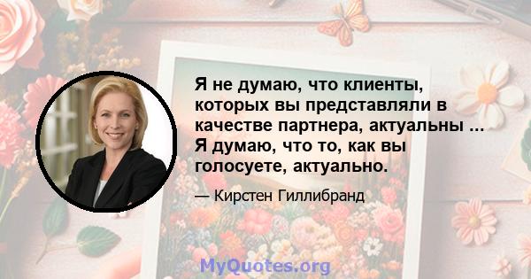 Я не думаю, что клиенты, которых вы представляли в качестве партнера, актуальны ... Я думаю, что то, как вы голосуете, актуально.