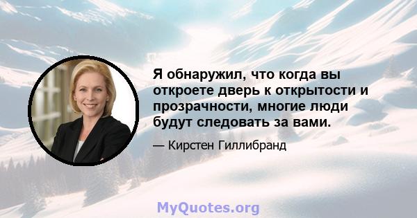 Я обнаружил, что когда вы откроете дверь к открытости и прозрачности, многие люди будут следовать за вами.