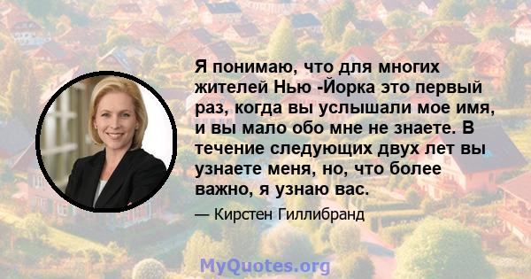 Я понимаю, что для многих жителей Нью -Йорка это первый раз, когда вы услышали мое имя, и вы мало обо мне не знаете. В течение следующих двух лет вы узнаете меня, но, что более важно, я узнаю вас.