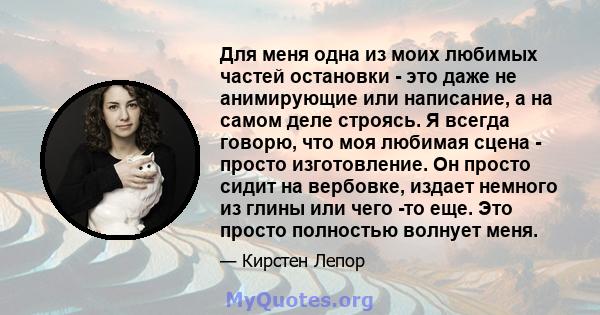 Для меня одна из моих любимых частей остановки - это даже не анимирующие или написание, а на самом деле строясь. Я всегда говорю, что моя любимая сцена - просто изготовление. Он просто сидит на вербовке, издает немного