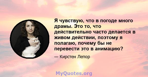 Я чувствую, что в погоде много драмы. Это то, что действительно часто делается в живом действии, поэтому я полагаю, почему бы не перевести это в анимацию?