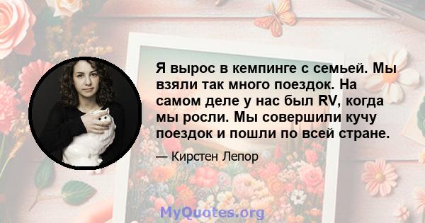 Я вырос в кемпинге с семьей. Мы взяли так много поездок. На самом деле у нас был RV, когда мы росли. Мы совершили кучу поездок и пошли по всей стране.