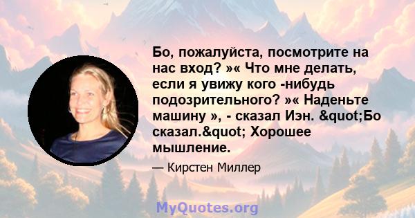 Бо, пожалуйста, посмотрите на нас вход? »« Что мне делать, если я увижу кого -нибудь подозрительного? »« Наденьте машину », - сказал Иэн. "Бо сказал." Хорошее мышление.