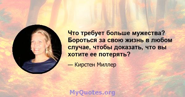 Что требует больше мужества? Бороться за свою жизнь в любом случае, чтобы доказать, что вы хотите ее потерять?