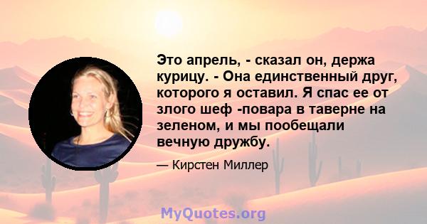 Это апрель, - сказал он, держа курицу. - Она единственный друг, которого я оставил. Я спас ее от злого шеф -повара в таверне на зеленом, и мы пообещали вечную дружбу.