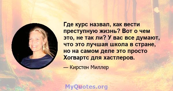 Где курс назвал, как вести преступную жизнь? Вот о чем это, не так ли? У вас все думают, что это лучшая школа в стране, но на самом деле это просто Хогвартс для хастлеров.