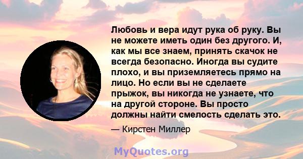 Любовь и вера идут рука об руку. Вы не можете иметь один без другого. И, как мы все знаем, принять скачок не всегда безопасно. Иногда вы судите плохо, и вы приземляетесь прямо на лицо. Но если вы не сделаете прыжок, вы