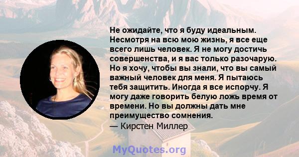 Не ожидайте, что я буду идеальным. Несмотря на всю мою жизнь, я все еще всего лишь человек. Я не могу достичь совершенства, и я вас только разочарую. Но я хочу, чтобы вы знали, что вы самый важный человек для меня. Я