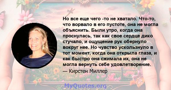 Но все еще чего -то не хватало. Что-то, что ворвало в его пустоте, она не могла объяснить. Были утро, когда она проснулась, так как свое сердце дико стучало, и ощущение рук обернуло вокруг нее. Но чувство ускользнуло в