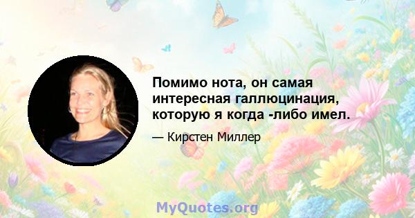 Помимо нота, он самая интересная галлюцинация, которую я когда -либо имел.