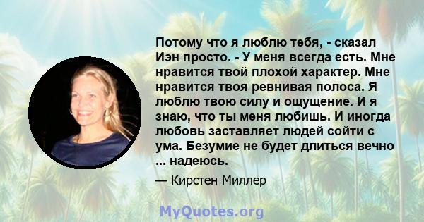 Потому что я люблю тебя, - сказал Иэн просто. - У меня всегда есть. Мне нравится твой плохой характер. Мне нравится твоя ревнивая полоса. Я люблю твою силу и ощущение. И я знаю, что ты меня любишь. И иногда любовь