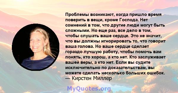 Проблемы возникают, когда пришло время поверить в вещи, кроме Господа. Нет сомнений в том, что другие люди могут быть сложными. Но еще раз, все дело в том, чтобы слушать ваше сердце. Это не значит, что вы должны