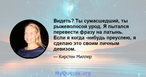 Видеть? Ты сумасшедший, ты рыжеволосой урод. Я пытался перевести фразу на латынь. Если я когда -нибудь преуспею, я сделаю это своим личным девизом.