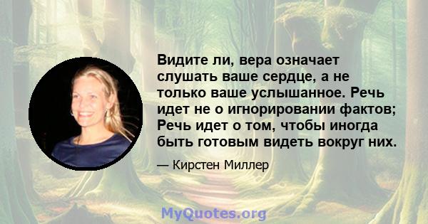 Видите ли, вера означает слушать ваше сердце, а не только ваше услышанное. Речь идет не о игнорировании фактов; Речь идет о том, чтобы иногда быть готовым видеть вокруг них.