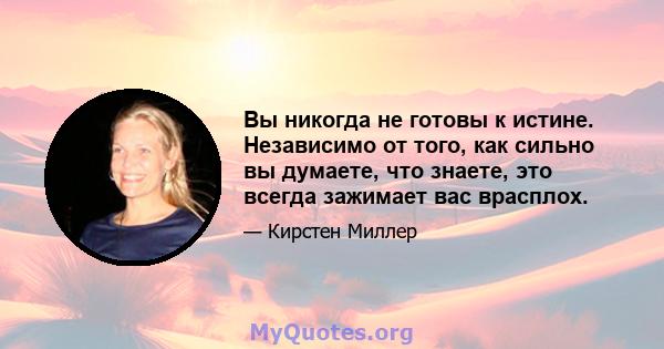 Вы никогда не готовы к истине. Независимо от того, как сильно вы думаете, что знаете, это всегда зажимает вас врасплох.