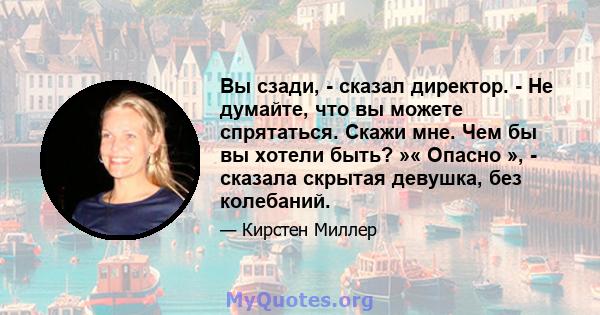 Вы сзади, - сказал директор. - Не думайте, что вы можете спрятаться. Скажи мне. Чем бы вы хотели быть? »« Опасно », - сказала скрытая девушка, без колебаний.