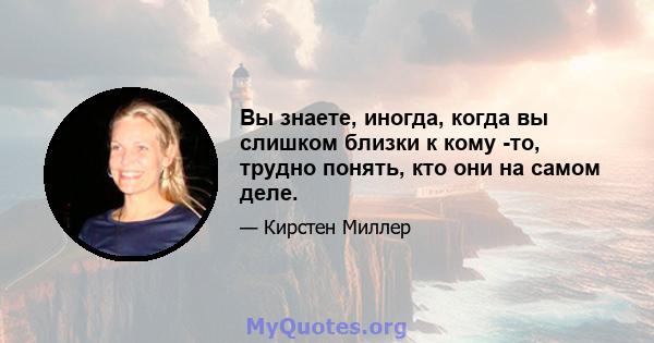 Вы знаете, иногда, когда вы слишком близки к кому -то, трудно понять, кто они на самом деле.