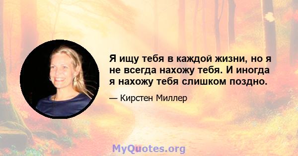 Я ищу тебя в каждой жизни, но я не всегда нахожу тебя. И иногда я нахожу тебя слишком поздно.