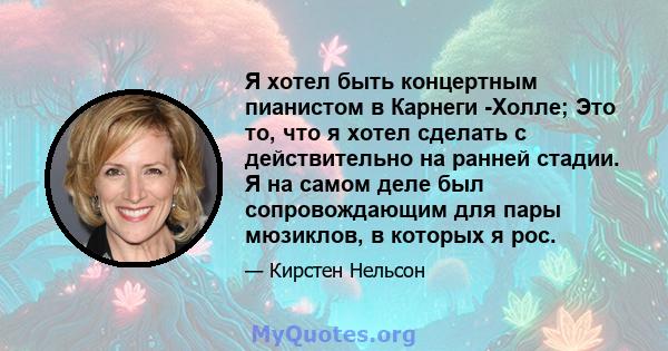 Я хотел быть концертным пианистом в Карнеги -Холле; Это то, что я хотел сделать с действительно на ранней стадии. Я на самом деле был сопровождающим для пары мюзиклов, в которых я рос.