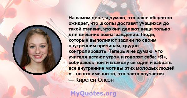 На самом деле, я думаю, что наше общество ожидает, что школы доставят учащихся до такой степени, что они делают вещи только для внешних вознаграждений. Люди, которые выполняют задачи по своим внутренним причинам, трудно 